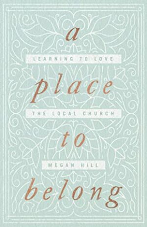 A Place to Belong: Learning to Love the Local Church by Megan Hill