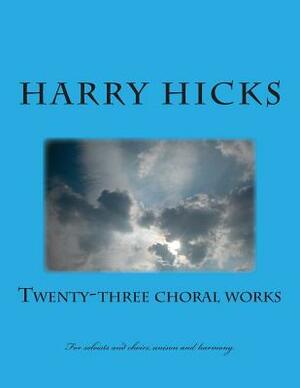 Twenty Three Choral Works: New Croral Works b Harry Hicks by Harry Hicks