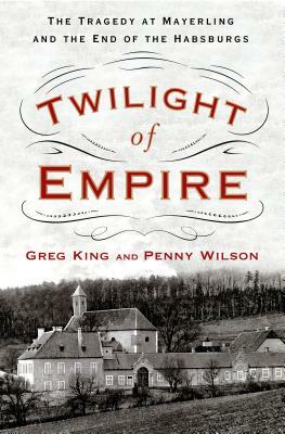 Twilight of Empire: The Tragedy at Mayerling and the End of the Habsburgs by Greg King, Penny Wilson
