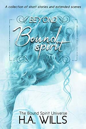 Beyond Bound Spirit: A Collection of Short Stories and Extended Scenes by H.A. Wills