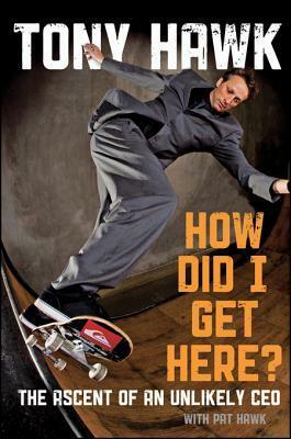 How Did I Get Here?: The Ascent of an Unlikely CEO by Pat Hawk, Tony Hawk