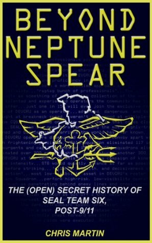 Beyond Neptune Spear: The (Open) Secret History of SEAL Team Six, Post-9/11 by Chris Martin