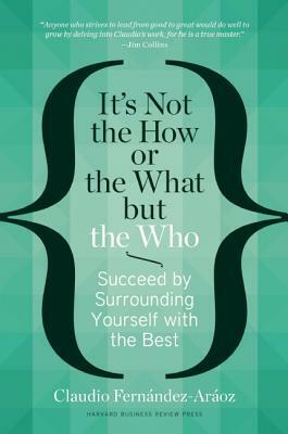 It's Not the How or the What But the Who: Succeed by Surrounding Yourself with the Best by Claudio Fernández-Aráoz