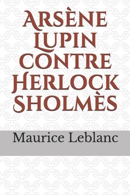 Arsène Lupin contre Herlock Sholmès: un recueil de deux histoires écrites par Maurice Leblanc, sur les aventures opposant Arsène Lupin et Herlock Shol by Maurice Leblanc