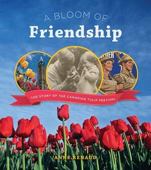 A Bloom of Friendship: The Story of the Canadian Tulip Festival by Anne Renaud