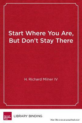 Start Where You Are, But Don't Stay There: Understanding Diversity, Opportunity Gaps, and Teaching in Today's Classrooms by H. Richard Milner