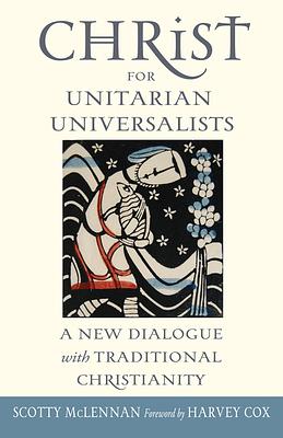 Christ for Unitarian Universalists: A New Dialogue with Traditional Christianity by Scotty McLennan