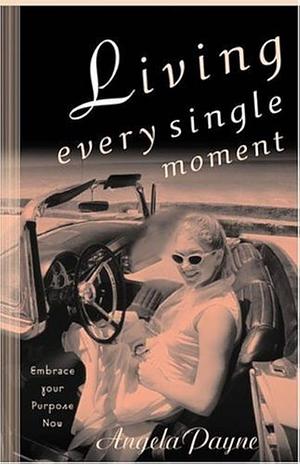 Living Every Single Moment: Embrace Your Purpose Now by Angela Payne