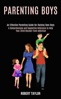 Parenting Boys: An Effective Parenting Guide for Raising Teen Boys (A Comprehensive and Supportive Reference to Help Your Child Recove by Robert Taylor