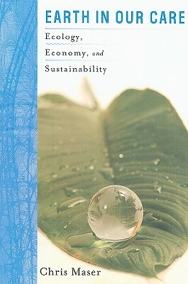Earth in Our Care: Ecology, Economy, and Sustainability by Chris Maser