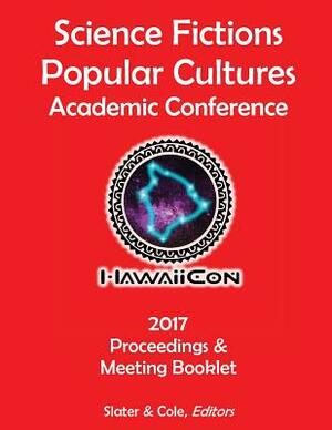 Proceedings of the 2017 Science Fictions & Popular Cultures Academic Conference by Carrie J. Cole, Timothy F. Slater