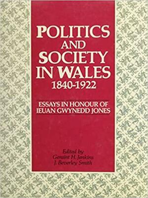 Politics and Society in Wales, 1840-1922: Essays in Honour of Ieuan Gwynedd Jones by J. Beverley Smith, Geraint H. Jenkins