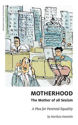 Motherhood, The Mother of All Sexism: A Plea for Parental Equality by Arielle Aaronson MA, Marilyse Hamelin, Marilyse Hamelin