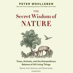 The Secret Wisdom of Nature: Trees, Animals, and the Extraordinary Balance of All Living Things --- Stories from Science and Observation by Peter Wohlleben