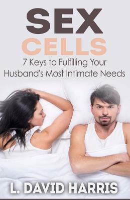 Sex Cells: 7 Keys to Fulfilling Your Husband's Most Intimate Needs by L. David Harris