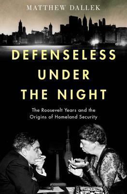 Defenseless Under the Night: The Roosevelt Years and the Origins of Homeland Security by Matthew Dallek
