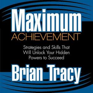 Maximum Achievement: Strategies and Skills That Will Unlock Your Hidden Powers to Succeed by Brian Tracy