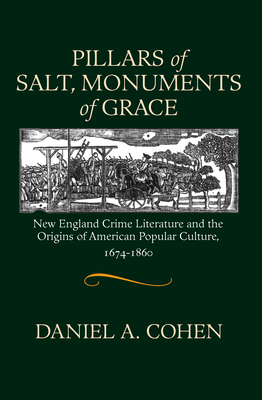 Pillars of Salt, Monuments of Grace: New England Crime Literature and the Origins of American Popular Culture, 1674-1860 by Daniel Cohen