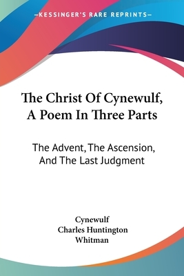 The Christ Of Cynewulf, A Poem In Three Parts: The Advent, The Ascension, And The Last Judgment by Cynewulf