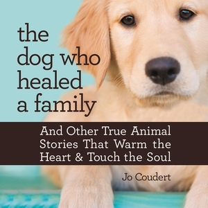 The Dog Who Healed a Family: And Other True Animal Stories That Touch the Heart and Warm the Soul by Jo Coudert