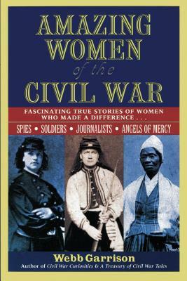 Amazing Women of the Civil War: Fascinating True Stories of Women Who Made a Difference by Webb Garrison