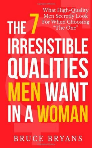 The 7 Irresistible Qualities Men Want In A Woman: What High-Quality Men Secretly Look For When Choosing The One by Bruce Bryans