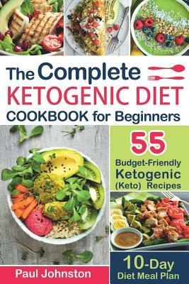 The Complete Ketogenic Diet Cookbook for Beginners: 55 Budget-Friendly Ketogenic (Keto) Recipes. 10-Day Diet Meal Plan by Paul Johnston