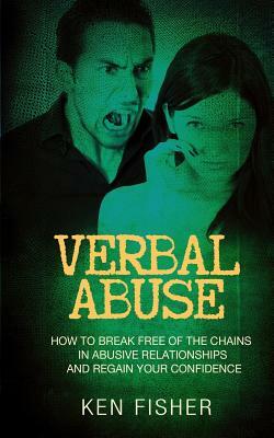 Verbal Abuse: How to Break Free of the Chains in Abusive Relationships and Regain Your Confidence by Ken Fisher