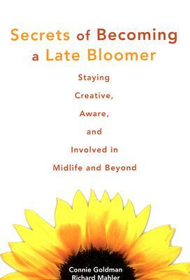 Secrets of Becoming a Late Bloomer: Staying Creative, Aware, and Involved in Midlife and Beyond by Richard Mahler, Connie Goldman