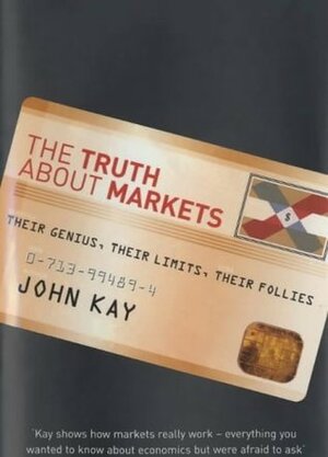 The Truth About Markets: Their Genius, Their Limits, Their Follies by John Kay