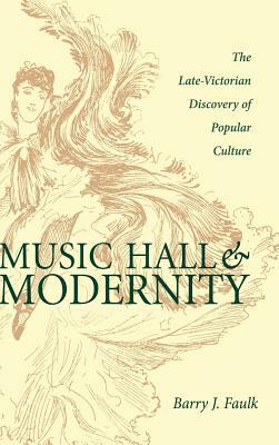 Music Hall & Modernity: The Late-Victorian Discovery of Popular Culture by Barry J. Faulk