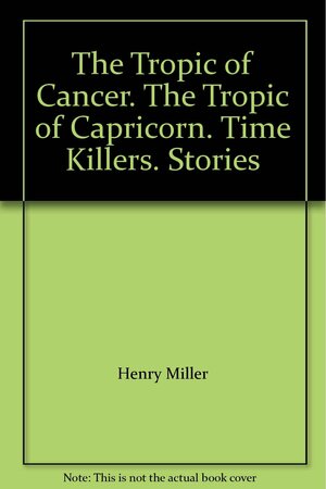 The Tropic of Cancer, The Tropic of Capricorn, & Time Killers: Stories by Henry Miller