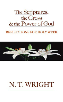 The Scriptures, the Cross and the Power of God: Reflections for Holy Week by N.T. Wright