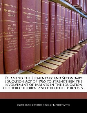 To Amend the Elementary and Secondary Education Act of 1965 to Strengthen the Involvement of Parents in the Education of Their Children, and for Other by 