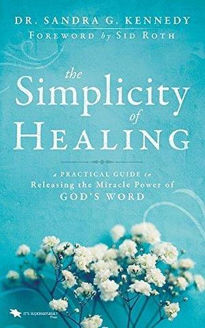 The Simplicity of Healing: A Practical Guide to Releasing/Activating the Miracle-Power of God's Word by Sandra G. Kennedy, Sandra G. Kennedy, Sid Roth