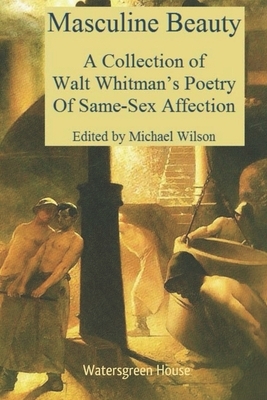 Masculine Beauty: A Collection of Walt Whitman's Poetry Of Same-Sex Affection by Walt Whitman