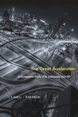 The Great Acceleration: An Environmental History of the Anthropocene Since 1945 by J. R. McNeill, John Robert McNeill, Peter Engelke