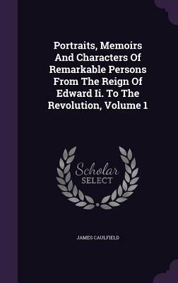 Portraits, Memoirs and Characters of Remarkable Persons from the Reign of Edward II. to the Revolution, Volume 1 by James Caulfield