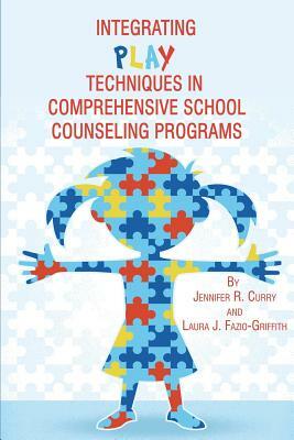 Integrating Play Techniques in Comprehensive Counseling Programs by Laura J. Fazio-Griffith, Jennifer R. Curry