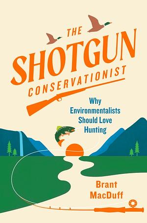 The Shotgun Conservationist: Why Environmentalists Should Love Hunting by Brant MacDuff