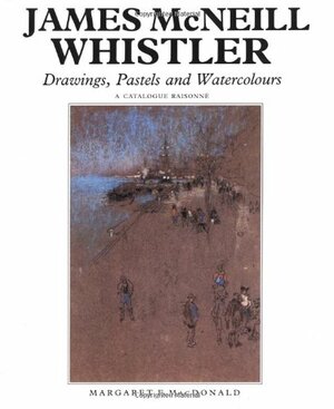 James McNeill Whistler: Drawings, Pastels and Watercolours: A Catalogue Raisonné by Margaret F. MacDonald