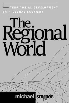 The Regional World: Territorial Development in a Global Economy by Michael Storper