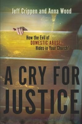 A Cry for Justice: How the Evil of Domestic Abuse Hides in Your Church! by Jeff Crippen, Anna Wood