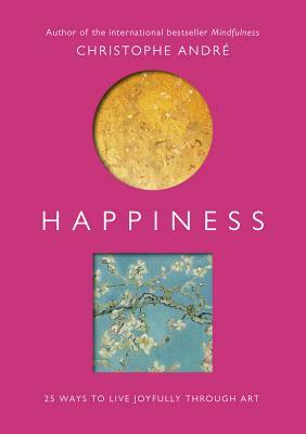 Happiness: 25 Ways to Live Joyfully Through Art by Christophe André