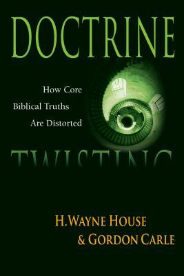 Doctrine Twisting: How Core Biblical Truths Are Distorted by Gordon A. Carle, H. Wayne House