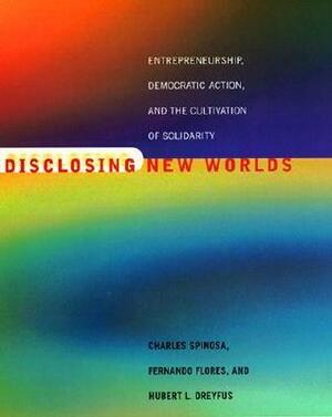 Disclosing New Worlds: Entrepreneurship, Democratic Action, and the Cultivation of Solidarity by Huebert L. Dreyfus, Charles Spinosa, Fernando Flores