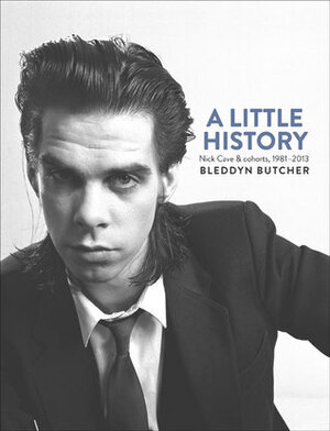 A Little History: Photographs of Nick Cave and Cohorts, 1981-2013 by Bleddyn Butcher