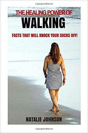 The Healing Power of Walking: Facts That Will Knock Your Socks Off! by Natalie Johnson