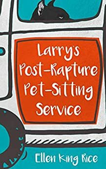 Larry's Post-Rapture Pet-Sitting Service: A loser's account of surviving the righteous and other afflictions by Ellen King Rice