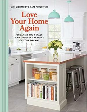 Love Your Home Again: Organize Your Space and Uncover the Home of Your Dreams by Kate Pawlowski, Ann Lightfoot